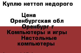 Куплю неттоп недорого › Цена ­ 1 000 - Оренбургская обл., Оренбург г. Компьютеры и игры » Настольные компьютеры   